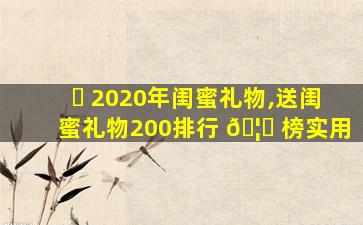 ☘ 2020年闺蜜礼物,送闺蜜礼物200排行 🦄 榜实用